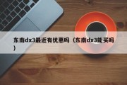 东南dx3最近有优惠吗（东南dx3能买吗）