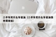 二手车买什么车省油（二手车买什么车省油保养费用低）