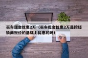 买车现金优惠2万（买车现金优惠2万是按经销商报价的基础上优惠的吗）