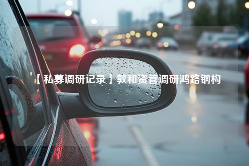 【私募调研记录】敦和资管调研鸿路钢构