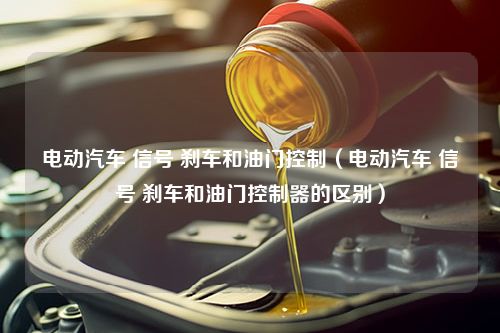 电动汽车 信号 刹车和油门控制（电动汽车 信号 刹车和油门控制器的区别）