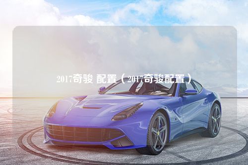 2017奇骏 配置（2017奇骏配置）