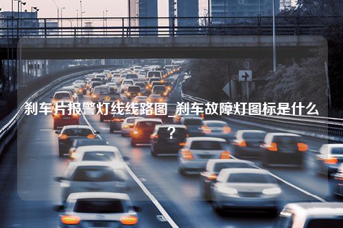 刹车片报警灯线线路图_刹车故障灯图标是什么？