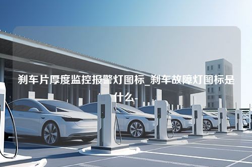 刹车片厚度监控报警灯图标_刹车故障灯图标是什么-