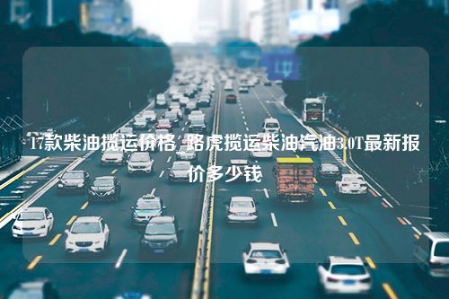 17款柴油揽运价格_路虎揽运柴油汽油3.0T最新报价多少钱