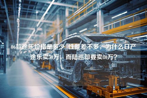 06款途乐价格是多少_性能差不多，为什么日产途乐卖50万，而陆巡却要卖80万？