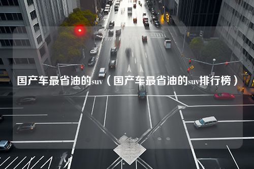 国产车最省油的suv（国产车最省油的suv排行榜）