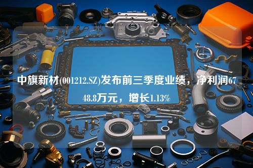 中旗新材(001212.SZ)发布前三季度业绩，净利润6748.8万元，增长1.13%