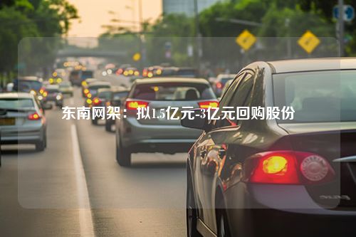 东南网架：拟1.5亿元-3亿元回购股份