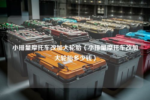 小排量摩托车改加大轮胎（小排量摩托车改加大轮胎多少钱）