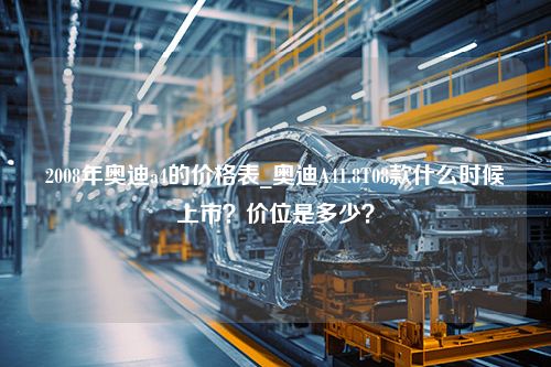 2008年奥迪a4的价格表_奥迪A41.8T08款什么时候上市？价位是多少？