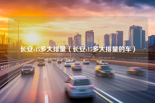 长安s15多大排量（长安s15多大排量的车）