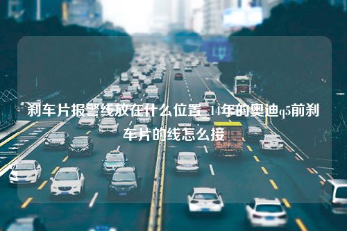 刹车片报警线放在什么位置_14年的奥迪q5前刹车片的线怎么接