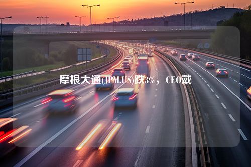 摩根大通(JPM.US)跌3%，CEO戴