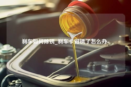 刹车如何除锈_刹车卡钳锈了怎么办-