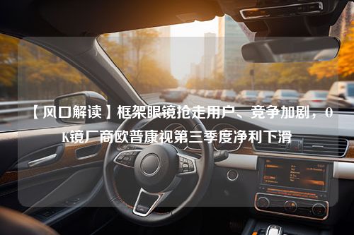 【风口解读】框架眼镜抢走用户、竞争加剧，OK镜厂商欧普康视第三季度净利下滑