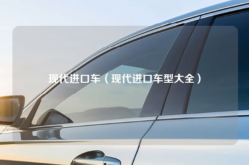 现代进口车（现代进口车型大全）