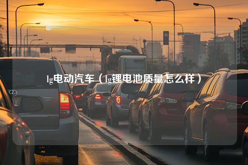 lg电动汽车（lg锂电池质量怎么样）