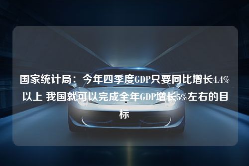 国家统计局：今年四季度GDP只要同比增长4.4%以上 我国就可以完成全年GDP增长5%左右的目标