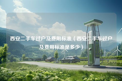 西安二手车过户及费用标准（西安二手车过户及费用标准是多少）