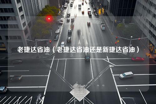 老捷达省油（老捷达省油还是新捷达省油）