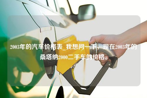 2003年的汽车价格表_我想问一下，现在2003年的桑塔纳2000二手车的价格。