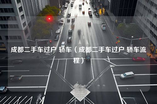 成都二手车过户 轿车（成都二手车过户 轿车流程）