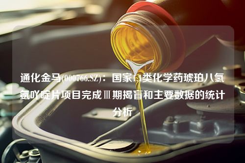 通化金马(000766.SZ)：国家1.1类化学药琥珀八氢氨吖啶片项目完成Ⅲ期揭盲和主要数据的统计分析