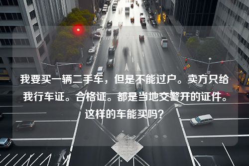 我要买一辆二手车，但是不能过户。卖方只给我行车证。合格证。都是当地交警开的证件。这样的车能买吗？