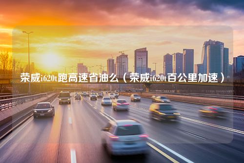 荣威i620t跑高速省油么（荣威i620t百公里加速）