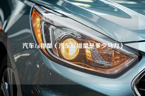 汽车1.6排量（汽车1.6排量是多少马力）