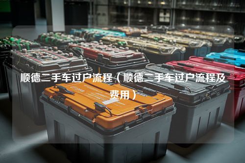 顺德二手车过户流程（顺德二手车过户流程及费用）