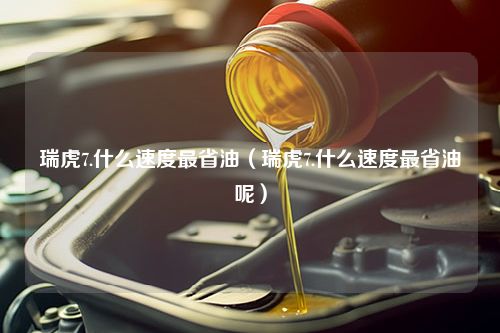 瑞虎7.什么速度最省油（瑞虎7.什么速度最省油呢）