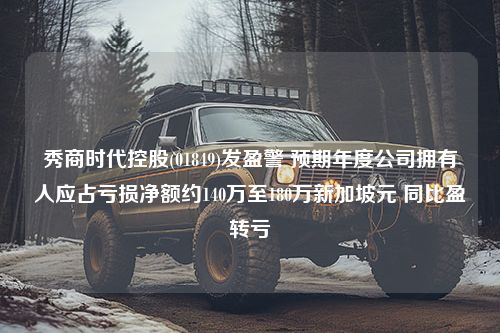 秀商时代控股(01849)发盈警 预期年度公司拥有人应占亏损净额约140万至180万新加坡元 同比盈转亏