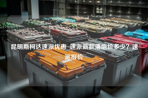 昆明斯柯达速派优惠_速派新款落地价多少？速派报价