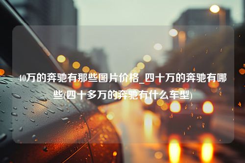 40万的奔驰有那些图片价格_四十万的奔驰有哪些(四十多万的奔驰有什么车型)