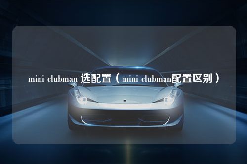 mini clubman 选配置（mini clubman配置区别）