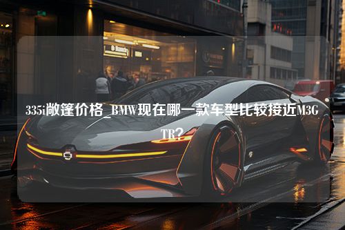 335i敞篷价格_BMW现在哪一款车型比较接近M3GTR？