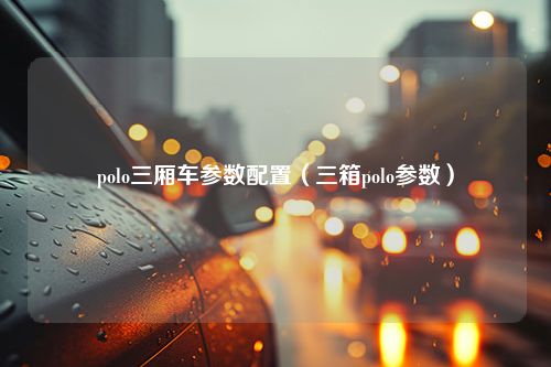 polo三厢车参数配置（三箱polo参数）