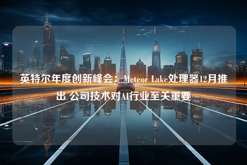 英特尔年度创新峰会：Meteor Lake处理器12月推出 公司技术对AI行业至关重要