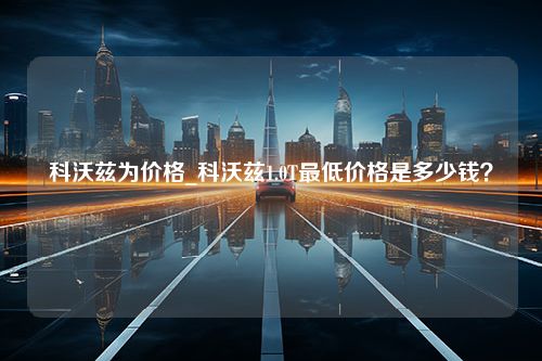 科沃兹为价格_科沃兹1.0T最低价格是多少钱？